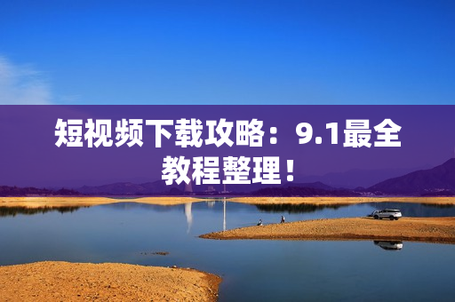 短视频下载攻略：9.1最全教程整理！