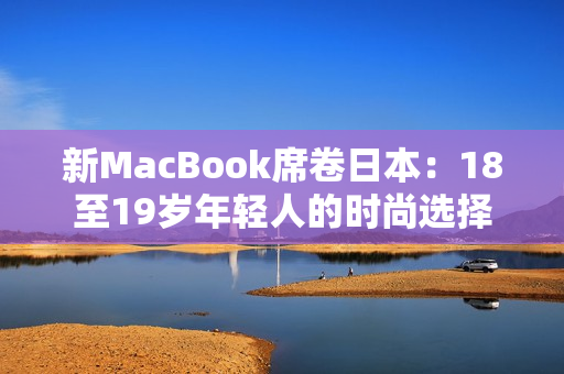 新MacBook席卷日本：18至19岁年轻人的时尚选择