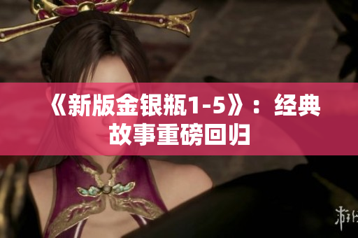《新版金银瓶1-5》：经典故事重磅回归