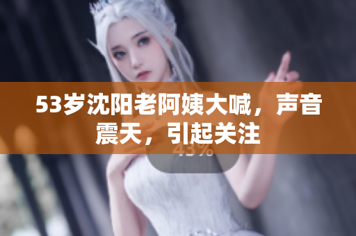 53岁沈阳老阿姨大喊，声音震天，引起关注