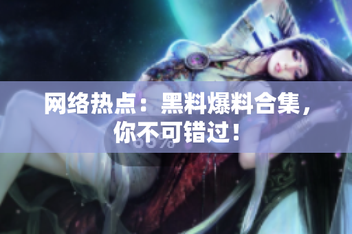 网络热点：黑料爆料合集，你不可错过！