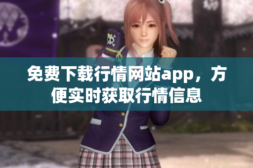 免费下载行情网站app，方便实时获取行情信息