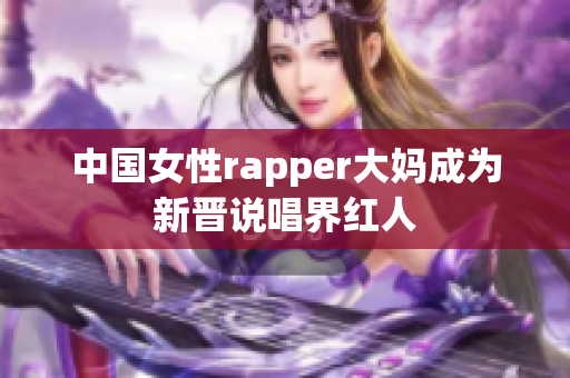 中国女性rapper大妈成为新晋说唱界红人
