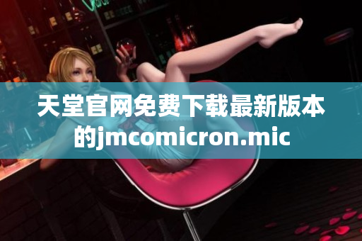 天堂官网免费下载最新版本的jmcomicron.mic