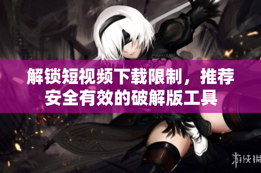 解锁短视频下载限制，推荐安全有效的破解版工具