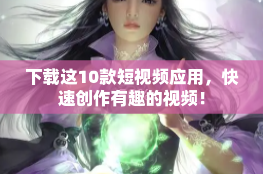 下载这10款短视频应用，快速创作有趣的视频！
