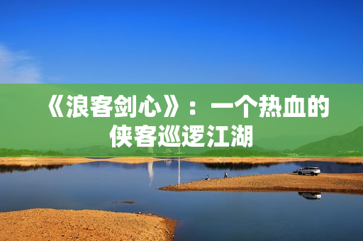 《浪客剑心》：一个热血的侠客巡逻江湖