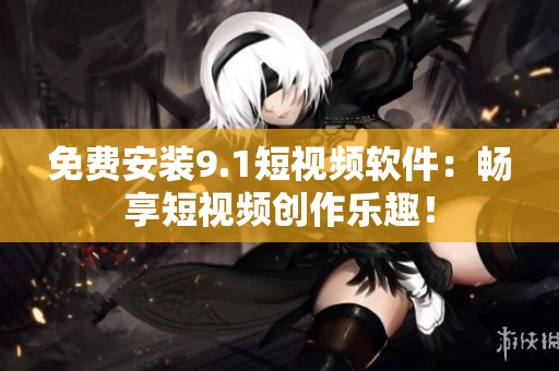 免费安装9.1短视频软件：畅享短视频创作乐趣！