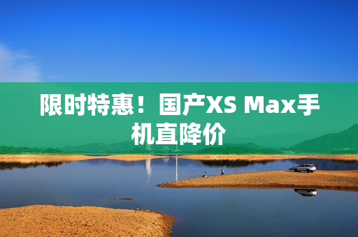 限时特惠！国产XS Max手机直降价