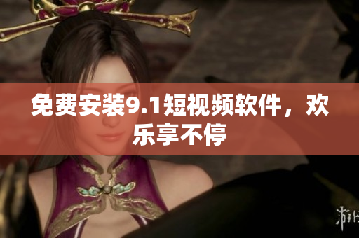 免费安装9.1短视频软件，欢乐享不停