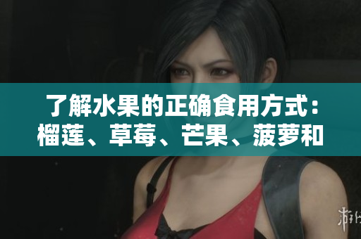 了解水果的正确食用方式：榴莲、草莓、芒果、菠萝和香蕉！