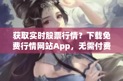 获取实时股票行情？下载免费行情网站App，无需付费！