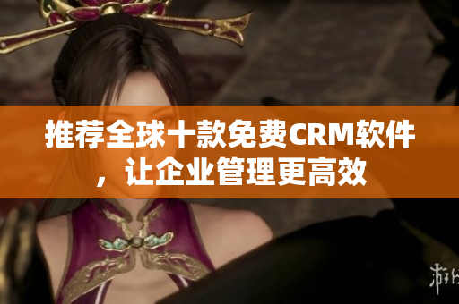 推荐全球十款免费CRM软件，让企业管理更高效