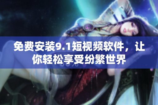 免费安装9.1短视频软件，让你轻松享受纷繁世界