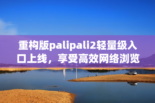 重构版palipali2轻量级入口上线，享受高效网络浏览！