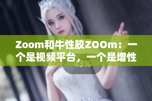 Zoom和牛性胶ZOOm：一个是视频平台，一个是增性保健品