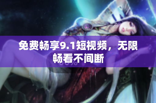 免费畅享9.1短视频，无限畅看不间断