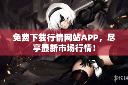 免费下载行情网站APP，尽享最新市场行情！