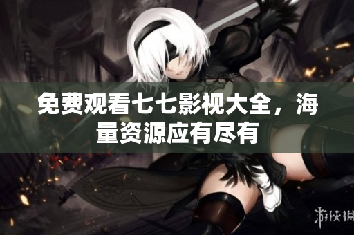 免费观看七七影视大全，海量资源应有尽有