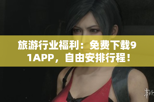 旅游行业福利：免费下载9 1APP，自由安排行程！