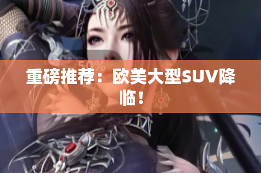 重磅推荐：欧美大型SUV降临！