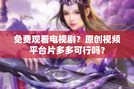 免费观看电视剧？原创视频平台片多多可行吗？
