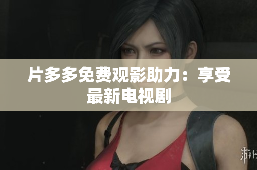 片多多免费观影助力：享受最新电视剧