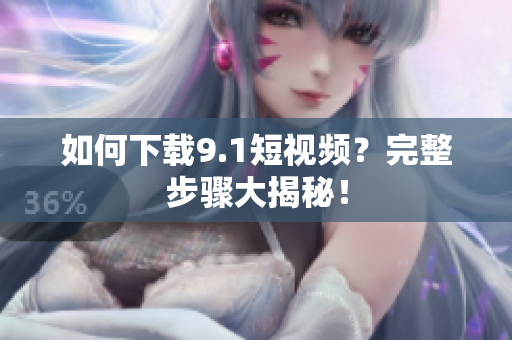 如何下载9.1短视频？完整步骤大揭秘！