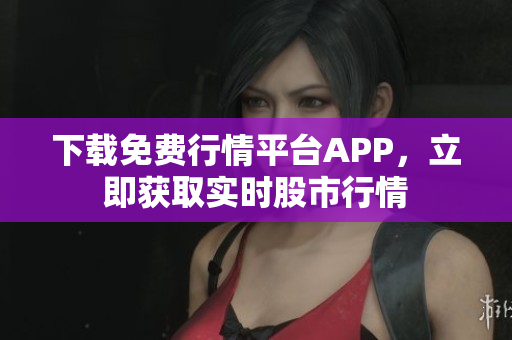 下载免费行情平台APP，立即获取实时股市行情