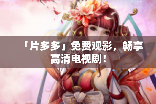 「片多多」免费观影，畅享高清电视剧！