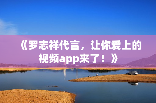 《罗志祥代言，让你爱上的视频app来了！》