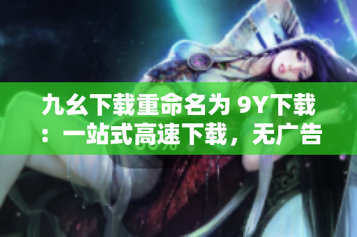 九幺下载重命名为 9Y下载：一站式高速下载，无广告，无需注册。