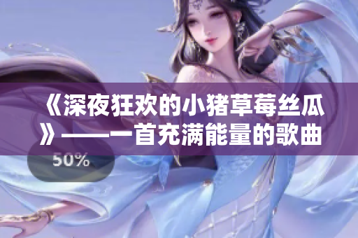 《深夜狂欢的小猪草莓丝瓜》——一首充满能量的歌曲