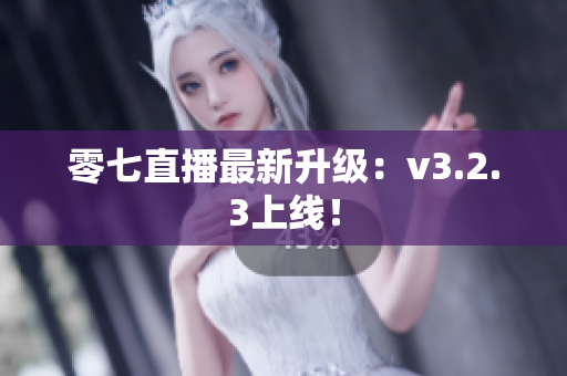 零七直播最新升级：v3.2.3上线！