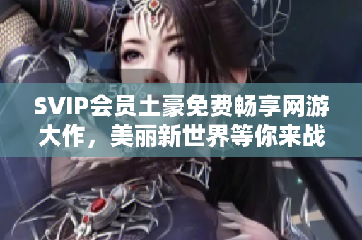 SVIP会员土豪免费畅享网游大作，美丽新世界等你来战！