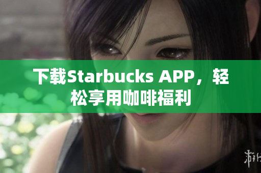 下载Starbucks APP，轻松享用咖啡福利