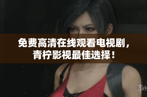 免费高清在线观看电视剧，青柠影视最佳选择！
