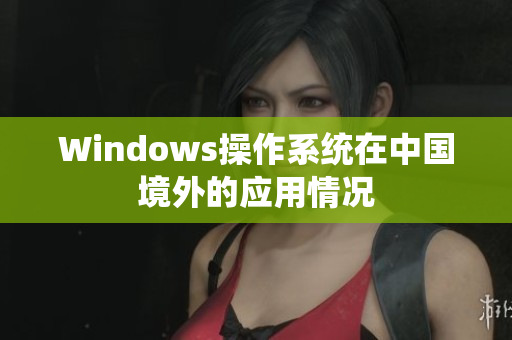 Windows操作系统在中国境外的应用情况