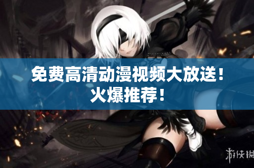 免费高清动漫视频大放送！火爆推荐！