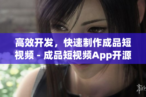 高效开发，快速制作成品短视频 - 成品短视频App开源代码优势