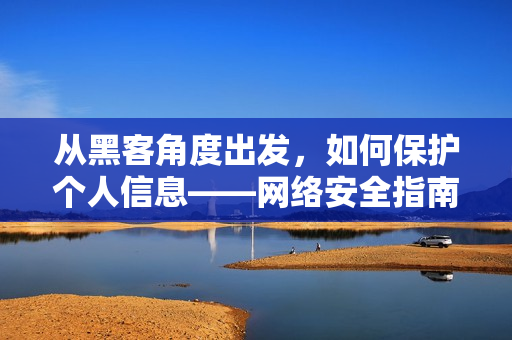 从黑客角度出发，如何保护个人信息——网络安全指南