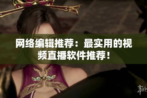 网络编辑推荐：最实用的视频直播软件推荐！
