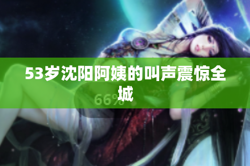 53岁沈阳阿姨的叫声震惊全城