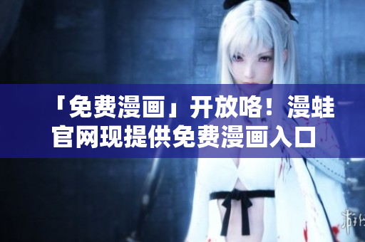 「免费漫画」开放咯！漫蛙官网现提供免费漫画入口