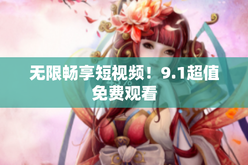 无限畅享短视频！9.1超值免费观看