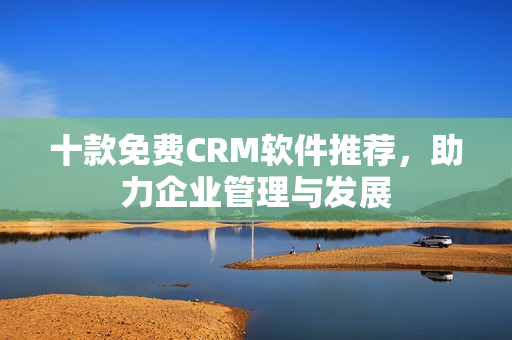 十款免费CRM软件推荐，助力企业管理与发展