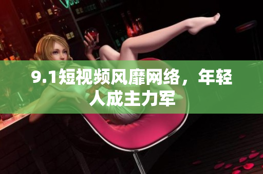 9.1短视频风靡网络，年轻人成主力军