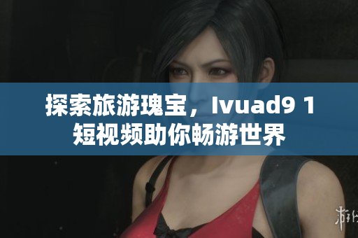 探索旅游瑰宝，Ivuad9 1短视频助你畅游世界