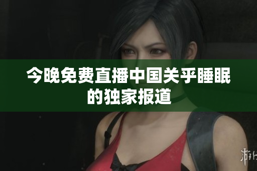 今晚免费直播中国关乎睡眠的独家报道