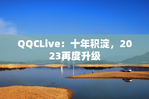 QQCLive：十年积淀，2023再度升级